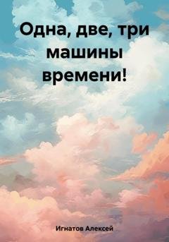 Обложка книги «Одна, две, три машины времени!» — Алексей Игнатов