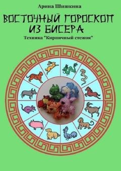 Обложка книги «Восточный гороскоп из бисера. Техника «Кирпичный стежок»» — Арина Шишкина
