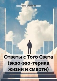 Обложка книги «Ответы с Того Света (экзо-эзо-терика жизни и смерти)» — Павел Николаевич Отставнов