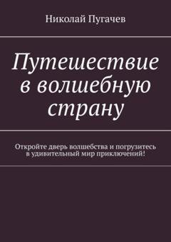 Обложка книги «Путешествие в волшебную страну. Откройте дверь волшебства и погрузитесь в удивительный мир приключений!» — Николай Викторович Пугачев