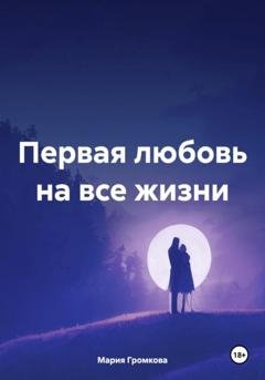 Обложка книги «Первая любовь на все жизни» — Мария Громкова