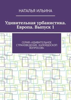 Обложка книги «Удивительная урбанистика. Европа. Выпуск 1. Серия «Удивительное страноведение. Калейдоскоп вопросов»» — Наталья Ильина