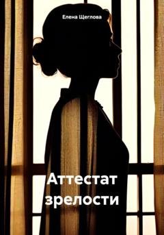Обложка книги «Аттестат зрелости» — Елена Щеглова