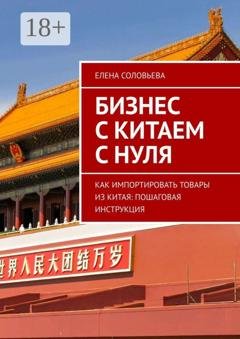 Обложка книги «Бизнес с Китаем с нуля. Как импортировать товары из Китая: пошаговая инструкция» — Елена Соловьева