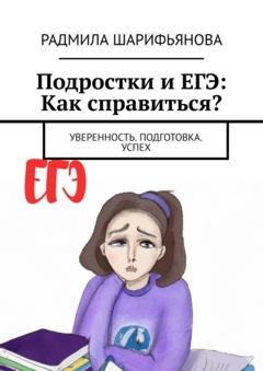 Обложка книги «Подростки и ЕГЭ: Как справиться? Уверенность. Подготовка. Успех» — Радмила Шарифьянова