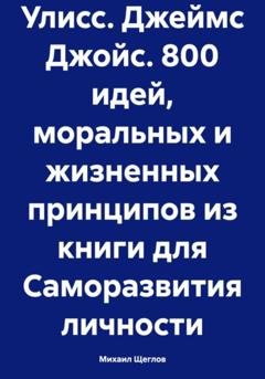 Обложка книги «Улисс. Джеймс Джойс. 800 идей, моральных и жизненных принципов из книги для Саморазвития личности» — Михаил Щеглов