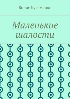 Обложка книги «Маленькие шалости. Конец пути – это не окончание, это шанс переосмыслить пройденное и обрести новый смысл» — Борис Кузьменко