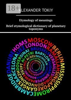Обложка книги «Etymology of meanings. Brief etymological dictionary of planetary toponyms. At the origins of civilization» — Alexander Tokiy