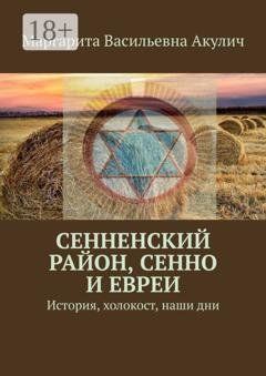 Обложка книги «Сенненский район, Сенно и евреи. История, холокост, наши дни» — Маргарита Васильевна Акулич