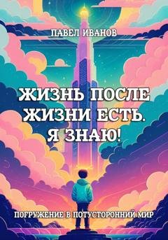 Обложка книги «Жизнь после жизни есть. Я знаю! Погружение в потусторонний мир» — Павел Иванов