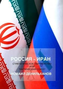 Обложка книги «Россия-Иран: Стратегическое партнерство или тактический союз» — Исмаил Денильханов