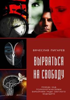 Обложка книги «Вырваться на свободу: победа над психологическими барьерами ради светлого будущего» — Вячеслав Пигарев