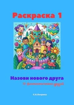 Обложка книги «Раскраска 1. Назови нового друга. 10 фантастических друзей» — Светлана Анатольевна Аверина