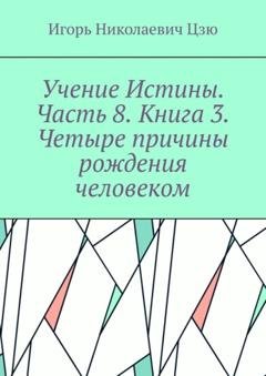 Обложка книги «Учение Истины. Часть 8. Книга 3. Четыре причины рождения человеком.» — Игорь Николаевич Цзю