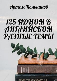Обложка книги «125 идиом в английском. Разные темы» — Артем Тюльников