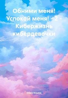 Обложка книги «Обними меня! Успокой меня! – 2 – Кибержизнь кибердевочки» — Ольга Тигра Ильина