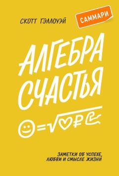 Обложка книги «Алгебра счастья. Саммари. Заметки об успехе, любви и смысле жизни» — Скотт Гэллоуэй