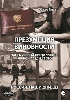 Обложка книги «Презумпция виновности. Часть 2. Свой среди чужих, чужой среди своих. Россия. Наши дни III» — Макс Ганин