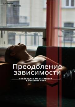 Обложка книги «Преодоление зависимости: Освободите ум от тревоги и обретите себя» — Дарья Сакс