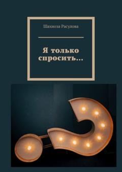Обложка книги «Я только спросить…» — Шахноза Расулова
