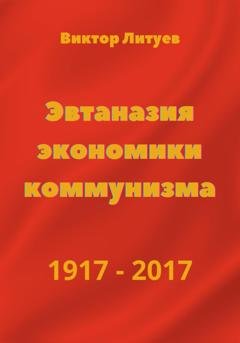 Обложка книги «Эвтаназия экономики коммунизма 1917-2017» — В. Н. Литуев