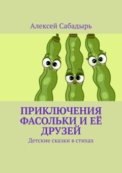 Обложка книги «Приключения Фасольки и её друзей. Детские сказки в стихах» — Алексей Сабадырь