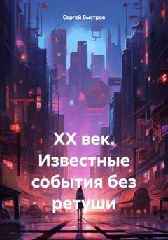 Обложка книги «ХХ век. Известные события без ретуши» — Сергей Иванович Быстров