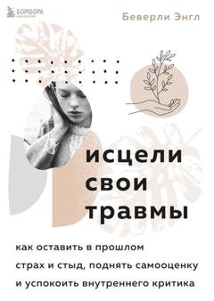 Обложка книги «Исцели свои травмы. Как оставить в прошлом страх и стыд, поднять самооценку и успокоить внутреннего критика» — Беверли Энгл