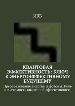 Обложка книги «Квантовая эффективность: Ключ к энергоэффективному будущему. Преобразование энергии в фотоны: Роль и значимость квантовой эффективности» — ИВВ