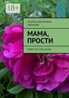 Обложка книги «Мама, прости. Повести и рассказы» — Татьяна Викторовна Лобанова