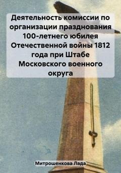 Обложка книги «Деятельность комиссии по организации празднования 100-летнего юбилея Отечественной войны 1812 года при Штабе Московского военного округа» — Лада Вадимовна Митрошенкова