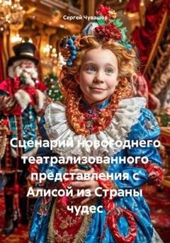 Обложка книги «Сценарий новогоднего театрализованного представления с Алисой из Страны чудес» — Сергей Юрьевич Чувашов