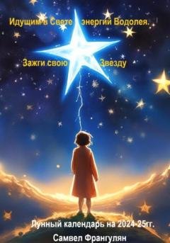Обложка книги «Зажги свою звезду. Идущим в Свете энергий Водолея. Лунный календарь 2024-2025гг.» — Самвел Георгиевич Франгулян