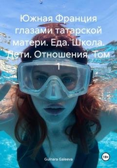 Обложка книги «Южная Франция глазами татарской матери. Еда. Школа. Дети. Отношения. Том 1» — Гульнара Галеева