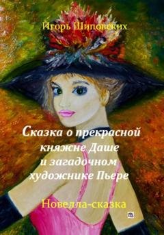 Обложка книги «Сказка о прекрасной княжне Даше и загадочном художнике Пьере» — Игорь Дасиевич Шиповских