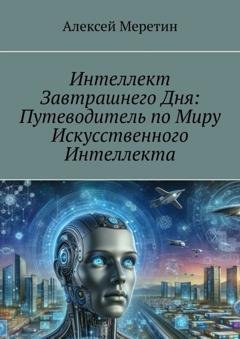 Обложка книги «Интеллект завтрашнего дня: Путеводитель по миру искусственного интеллекта» — Алексей Меретин