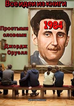 Обложка книги «Все идеи из книги 1984 простыми словами Джордж Оруэлл» — Михаил Щеглов