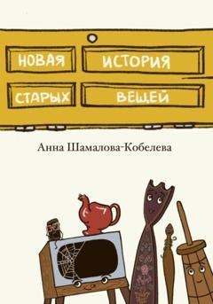 Обложка книги «Новая история старых вещей» — Анна Шамалова-Кобелева