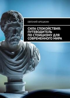 Обложка книги «Сила Спокойствия: Путеводитель по стоицизму для современного мира» — Евгений Арешкин