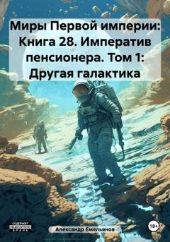 Обложка книги «Миры Первой империи: Книга 28. Императив пенсионера. Том 1: Другая галактика» — Александр Геннадьевич Емельянов