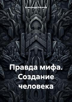 Обложка книги «Правда мифа. Создание человека» — Александр Киселёв