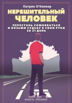 Обложка книги «Нерешительный человек. Перестань сомневаться и возьми судьбу в свои руки за 21 день. Книга-тренинг» — Патрик О'Коннор