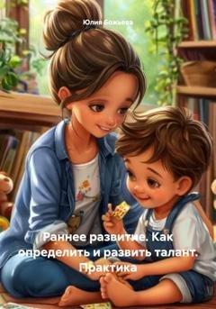 Обложка книги «Раннее развитие. Как определить и развить талант. Практика» — Юлия Николаевна Божьева