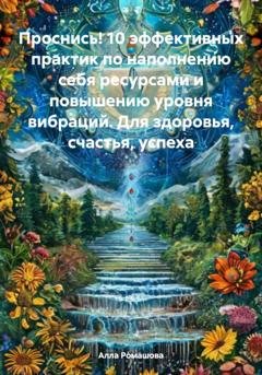 Обложка книги «Проснись! 10 эффективных практик по наполнению себя ресурсами и повышению уровня вибраций. Для здоровья, счастья, успеха» — Алла Ромашова