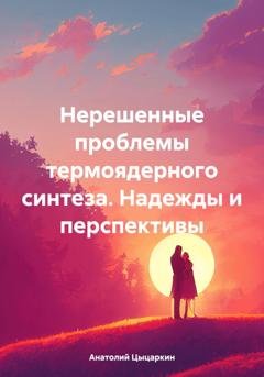 Обложка книги «Нерешенные проблемы термоядерного синтеза. Надежды и перспективы» — Анатолий Федорович Цыцаркин