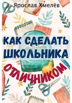 Обложка книги «Как сделать школьника отличником» — Ярослав Юрьевич Хмелев