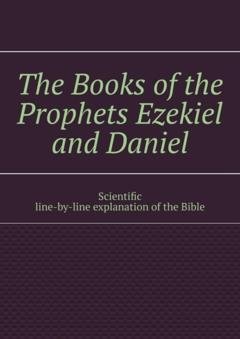 Обложка книги «The Books of the Prophets Ezekiel and Daniel. Scientific line-by-line explanation of the Bible» — Andrey Tikhomirov