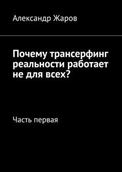 Обложка книги «Почему трансерфинг реальности работает не для всех? Часть первая» — Александр Жаров