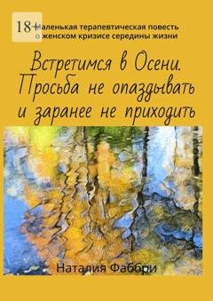 Обложка книги «Встретимся в Осени. Просьба не опаздывать и заранее не приходить. Маленькая терапевтическая повесть о женском кризисе середины жизни» — Наталия Фаббри
