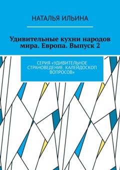 Обложка книги «Удивительные кухни народов мира. Европа. Выпуск 2. Серия «Удивительное страноведение. Калейдоскоп вопросов»» — Наталья Ильина